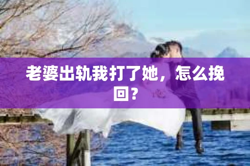 老婆出轨我打了她，怎么挽回？