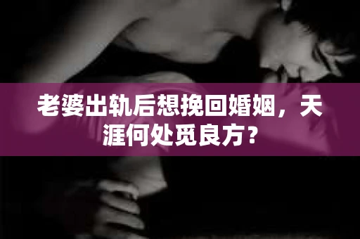 老婆出轨后想挽回婚姻，天涯何处觅良方？