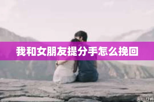 我和女朋友提分手怎么挽回