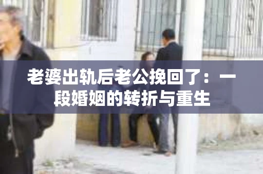 老婆出轨后老公挽回了：一段婚姻的转折与重生