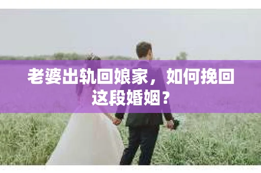 老婆出轨回娘家，如何挽回这段婚姻？