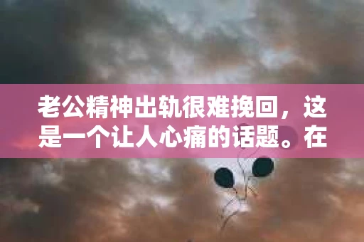 老公精神出轨很难挽回，这是一个让人心痛的话题。在婚姻生活中，当一方发现另一半精神出轨时，往往会产生强烈的痛苦和困惑。那么，面对这种情况，我们该如何应对呢？今天，就让我们一起来探讨一下这个问题。