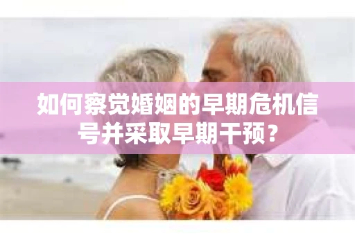 如何察觉婚姻的早期危机信号并采取早期干预？
