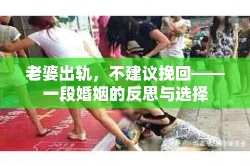 老婆出轨，不建议挽回——一段婚姻的反思与选择