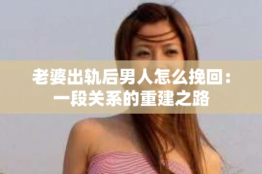 老婆出轨后男人怎么挽回：一段关系的重建之路