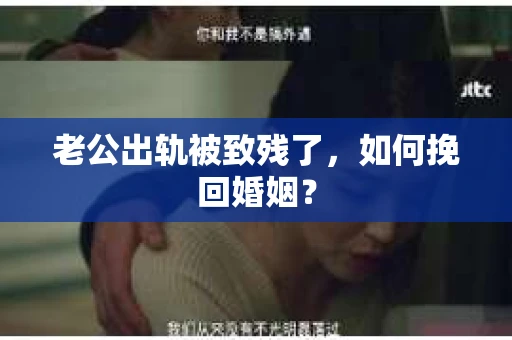 老公出轨被致残了，如何挽回婚姻？