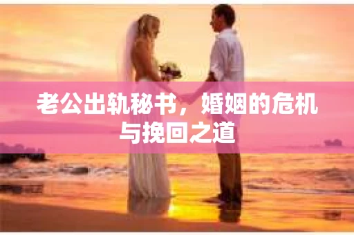 老公出轨秘书，婚姻的危机与挽回之道