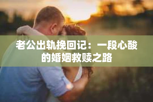 老公出轨挽回记：一段心酸的婚姻救赎之路