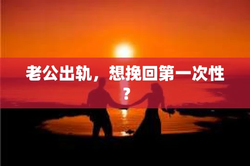 老公出轨，想挽回第一次性？