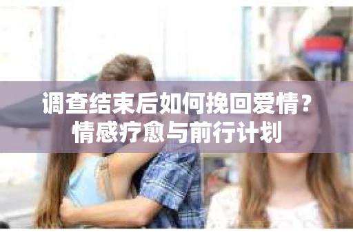 调查结束后如何挽回爱情？情感疗愈与前行计划
