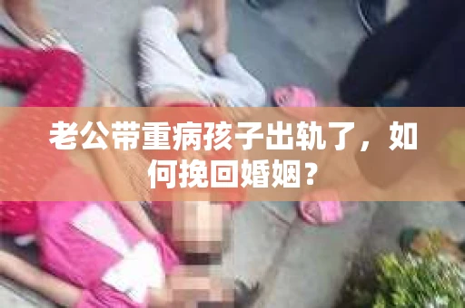 老公带重病孩子出轨了，如何挽回婚姻？