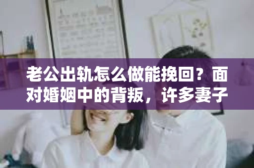 老公出轨怎么做能挽回？面对婚姻中的背叛，许多妻子都会感到痛苦和无助。但请相信，无论情况多么棘手，都有可能找到解决问题的方法。以下是我根据多年律师经验，结合实际案例，为大家整理的一些挽回婚姻的建议。