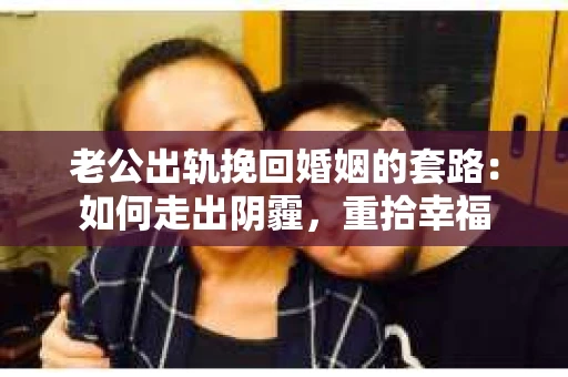 老公出轨挽回婚姻的套路：如何走出阴霾，重拾幸福