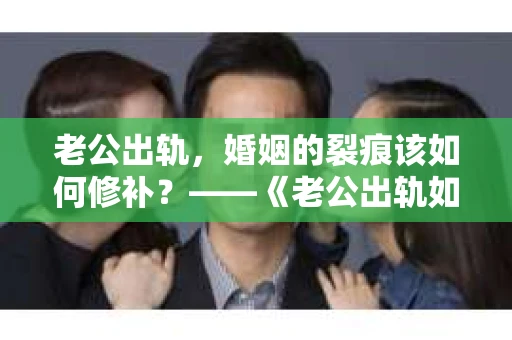 老公出轨，婚姻的裂痕该如何修补？——《老公出轨如何挽回的书》带你走出困境