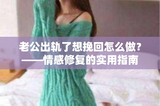 老公出轨了想挽回怎么做？——情感修复的实用指南