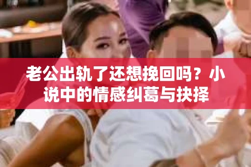 老公出轨了还想挽回吗？小说中的情感纠葛与抉择