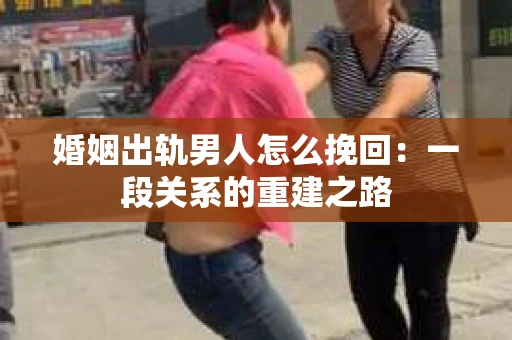 婚姻出轨男人怎么挽回:一段关系的重建之路 婚姻出轨男人怎么挽回:一段关系的重建之路