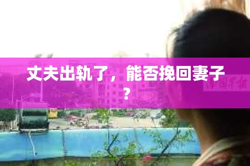 丈夫出轨了，能否挽回妻子？