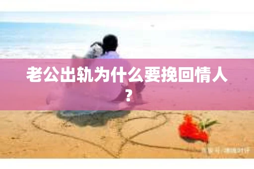 老公出轨为什么要挽回情人？