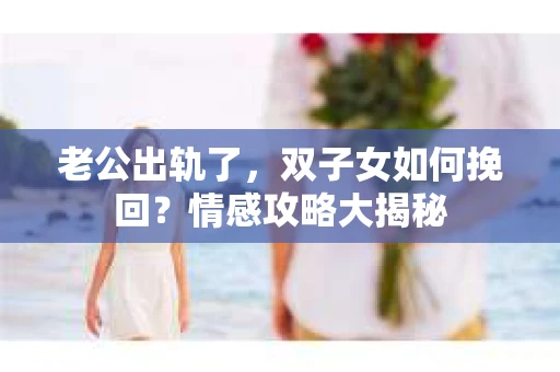 老公出轨了，双子女如何挽回？情感攻略大揭秘