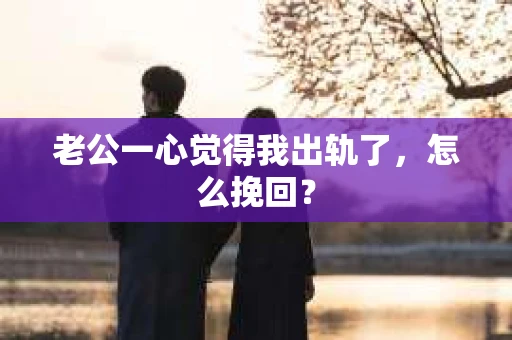老公一心觉得我出轨了，怎么挽回？