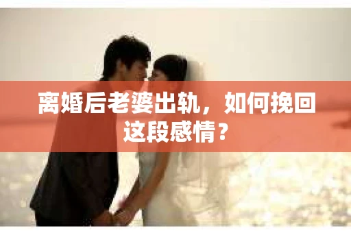 离婚后老婆出轨，如何挽回这段感情？