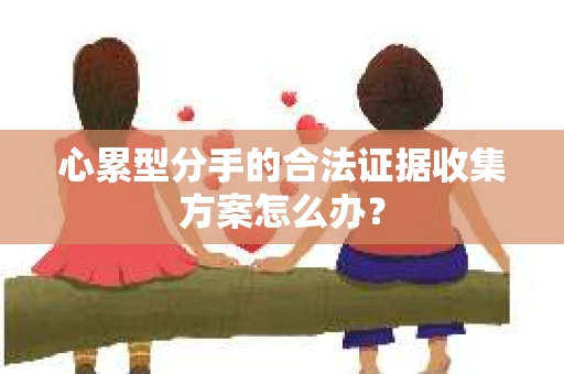 心累型分手的合法证据收集方案怎么办？