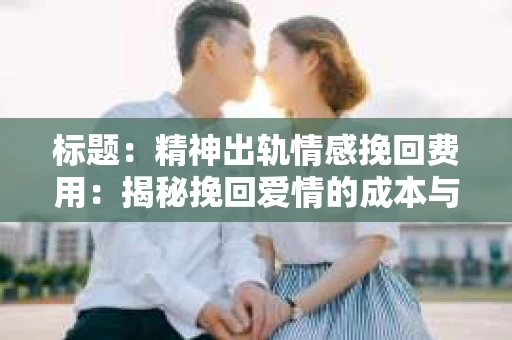 标题：精神出轨情感挽回费用：揭秘挽回爱情的成本与价值