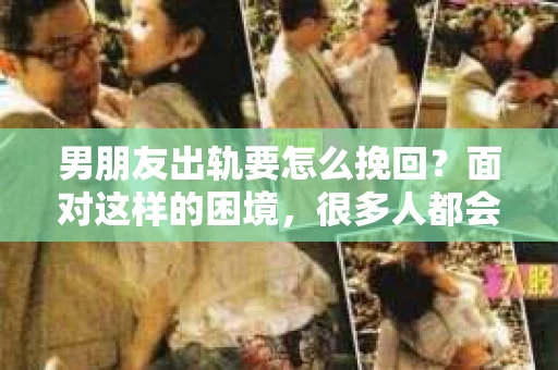 男朋友出轨要怎么挽回？面对这样的困境，很多人都会感到无助和痛苦。但请相信，无论情况多么复杂，总有解决问题的方法。今天，就让我来和大家聊聊，当男朋友出轨时，我们应该如何挽回这段感情。