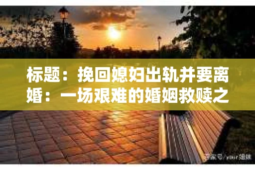标题：挽回媳妇出轨并要离婚：一场艰难的婚姻救赎之路