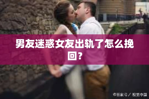 男友迷惑女友出轨了怎么挽回？