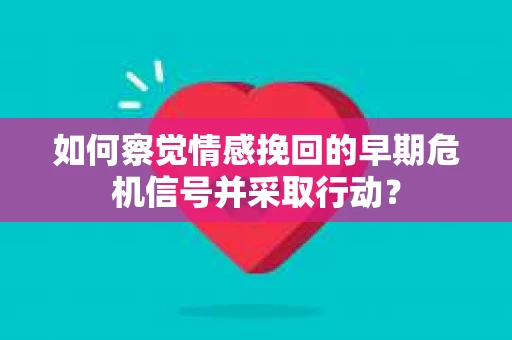 如何察觉情感挽回的早期危机信号并采取行动？