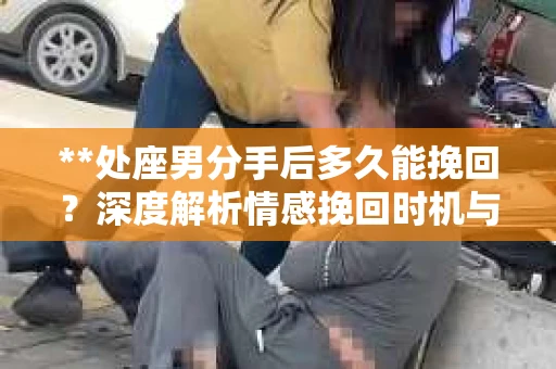 **处座男分手后多久能挽回？深度解析情感挽回时机与策略**