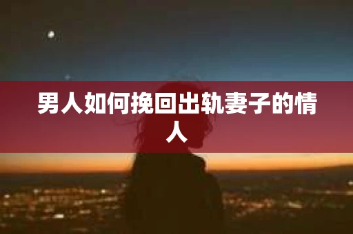 男人如何挽回出轨妻子的情人