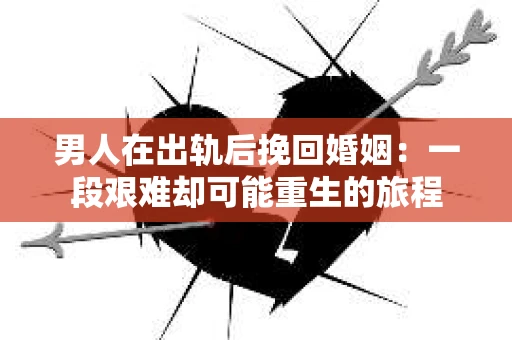 男人在出轨后挽回婚姻：一段艰难却可能重生的旅程
