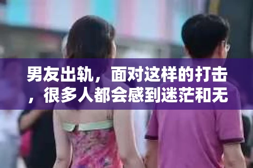 男友出轨，面对这样的打击，很多人都会感到迷茫和无助。那么，男友出轨后，我们该怎么办呢？如何挽回这段感情？今天，就让我来和大家聊聊这个问题。