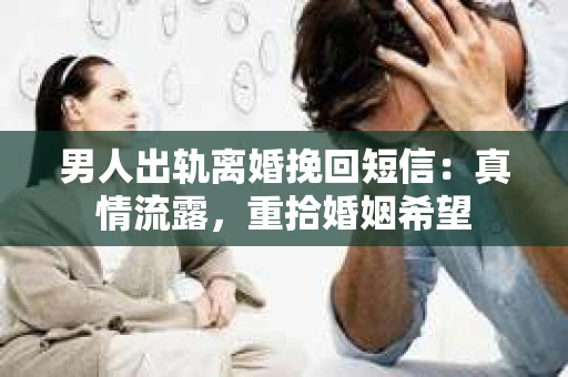 男人出轨离婚挽回短信：真情流露，重拾婚姻希望