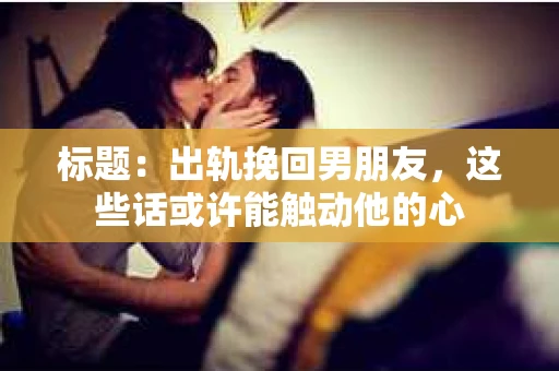 标题：出轨挽回男朋友，这些话或许能触动他的心
