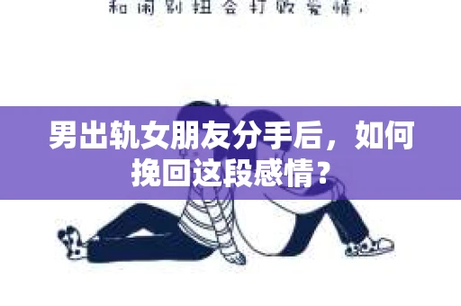 男出轨女朋友分手后，如何挽回这段感情？