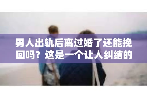 男人出轨后离过婚了还能挽回吗？这是一个让人纠结的问题。在这个充满变数的世界里，婚姻的稳固性似乎变得越来越难以保证。那么，当一个男人出轨后离婚了，他还有机会挽回这段婚姻吗？今天，我们就来探讨一下这个问题。