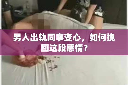男人出轨同事变心，如何挽回这段感情？