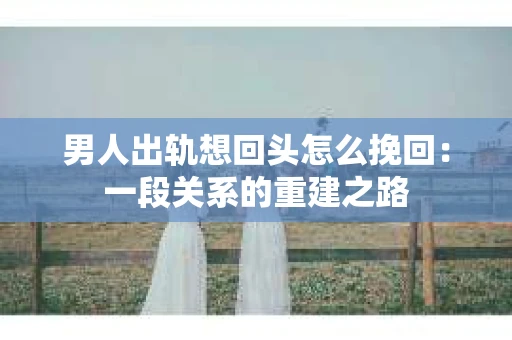 男人出轨想回头怎么挽回：一段关系的重建之路