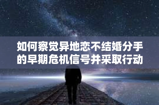如何察觉异地恋不结婚分手的早期危机信号并采取行动？