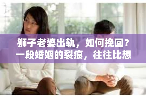 狮子老婆出轨，如何挽回？一段婚姻的裂痕，往往比想象中更难以修复。但面对这样的困境，我们仍可以尝试寻找解决问题的方法。以下，我将结合实际情况，分享一些关于如何挽回狮子老婆出轨的心得。