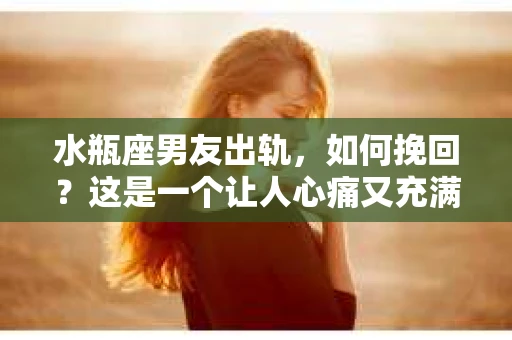 水瓶座男友出轨，如何挽回？这是一个让人心痛又充满挑战的问题。在爱情的世界里，我们总是希望找到那个对的人，但现实往往不尽如人意。今天，就让我们一起来探讨一下，当水瓶座男友出轨时，我们该如何挽回这段感情。