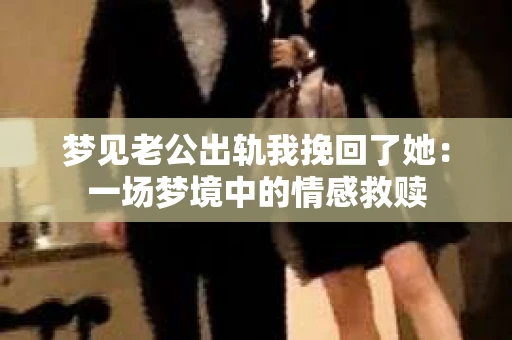 梦见老公出轨我挽回了她：一场梦境中的情感救赎