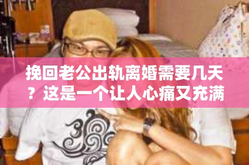 挽回老公出轨离婚需要几天？这是一个让人心痛又充满疑惑的问题。每个人的情况都是独一无二的，所以答案并不简单。在这篇文章中，我将结合实际情况，为大家分析这个问题，希望能给你一些启示。