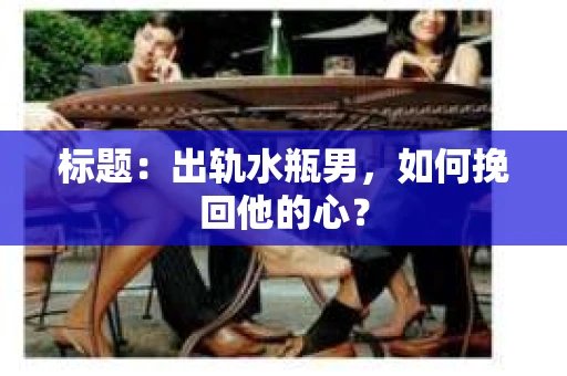 标题：出轨水瓶男，如何挽回他的心？