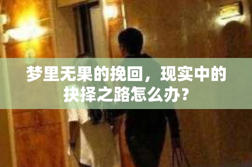 梦里无果的挽回，现实中的抉择之路怎么办？