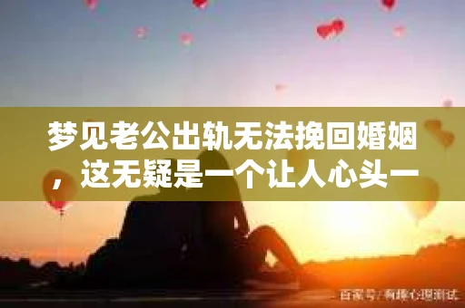 梦见老公出轨无法挽回婚姻，这无疑是一个让人心头一紧的梦境。在现实生活中，婚姻问题一直是人们关注的焦点，而梦境中的出轨，更是让人心生疑虑。那么，这样的梦境究竟预示着什么？我们又该如何面对呢？今天，就让我们一起来探讨一下这个话题。
